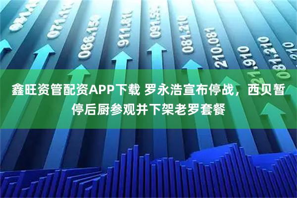 鑫旺资管配资APP下载 罗永浩宣布停战，西贝暂停后厨参观并下架老罗套餐