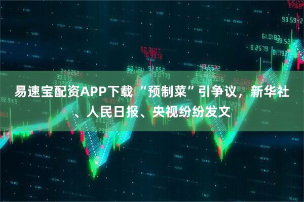 易速宝配资APP下载 “预制菜”引争议，新华社、人民日报、央视纷纷发文