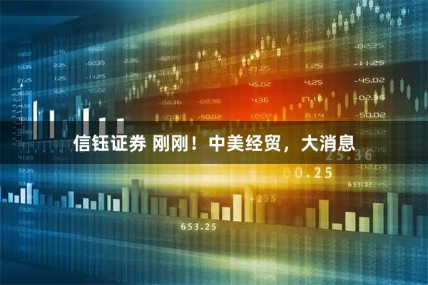 信钰证券 刚刚！中美经贸，大消息