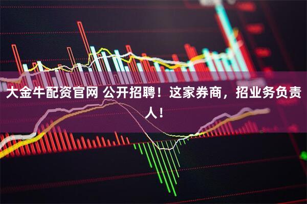 大金牛配资官网 公开招聘！这家券商，招业务负责人！