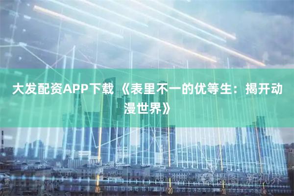 大发配资APP下载 《表里不一的优等生：揭开动漫世界》