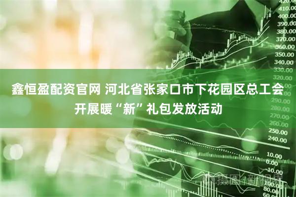 鑫恒盈配资官网 河北省张家口市下花园区总工会开展暖“新”礼包发放活动