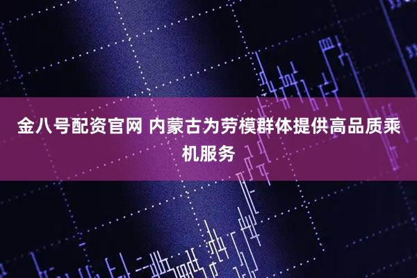 金八号配资官网 内蒙古为劳模群体提供高品质乘机服务