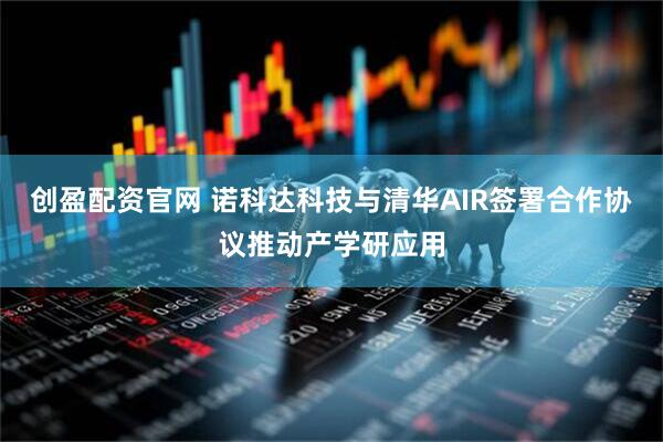 创盈配资官网 诺科达科技与清华AIR签署合作协议推动产学研应用