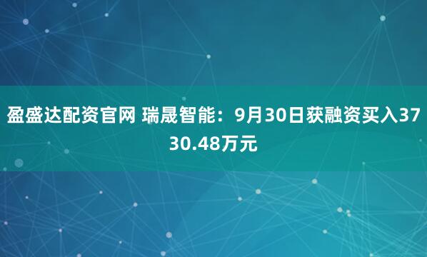 盈盛达配资官网 瑞晟智能：9月30日获融资买入3730.48万元
