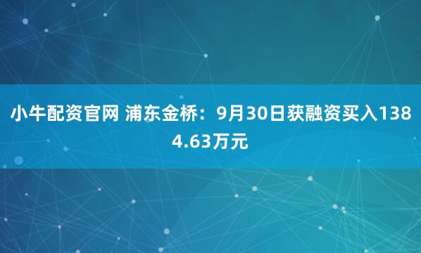 小牛配资官网 浦东金桥：9月30日获融资买入1384.63万元