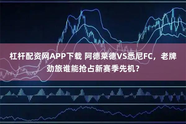 杠杆配资网APP下载 阿德莱德VS悉尼FC，老牌劲旅谁能抢占新赛季先机？