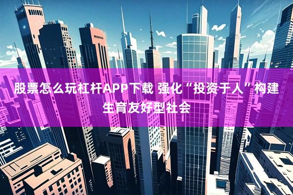 股票怎么玩杠杆APP下载 强化“投资于人”构建生育友好型社会