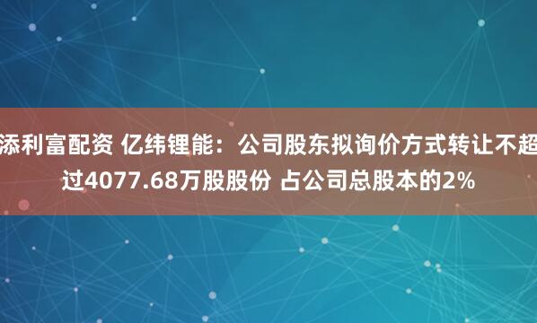添利富配资 亿纬锂能：公司股东拟询价方式转让不超过4077.68万股股份 占公司总股本的2%