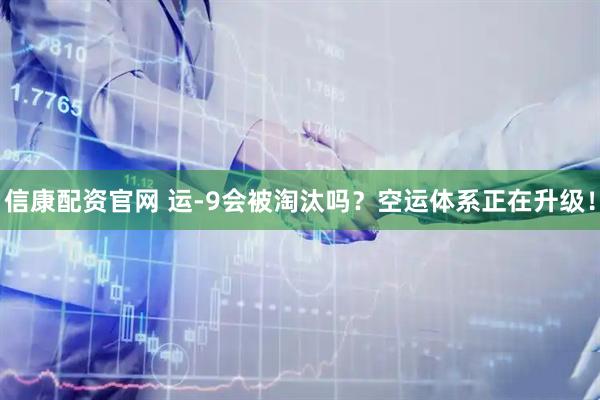 信康配资官网 运-9会被淘汰吗？空运体系正在升级！