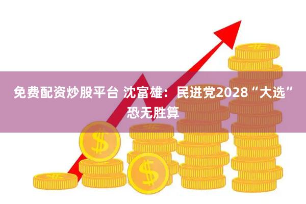 免费配资炒股平台 沈富雄：民进党2028“大选”恐无胜算