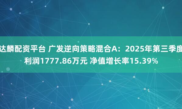 达麟配资平台 广发逆向策略混合A：2025年第三季度利润1777.86万元 净值增长率15.39%