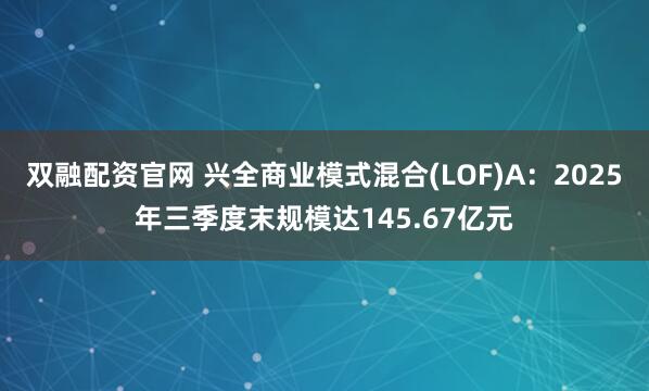 双融配资官网 兴全商业模式混合(LOF)A：2025年三季度末规模达145.67亿元