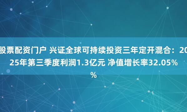 股票配资门户 兴证全球可持续投资三年定开混合：2025年第三季度利润1.3亿元 净值增长率32.05%