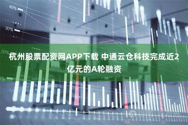 杭州股票配资网APP下载 中通云仓科技完成近2亿元的A轮融资