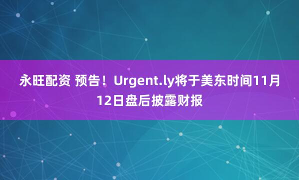 永旺配资 预告！Urgent.ly将于美东时间11月12日盘后披露财报