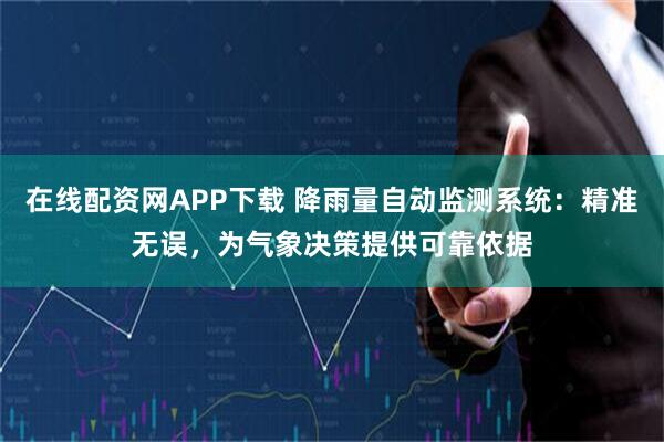 在线配资网APP下载 降雨量自动监测系统：精准无误，为气象决策提供可靠依据