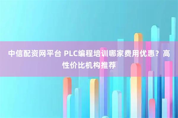中信配资网平台 PLC编程培训哪家费用优惠？高性价比机构推荐