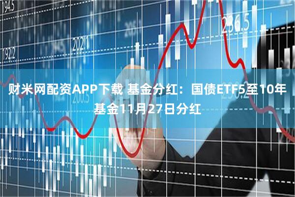 财米网配资APP下载 基金分红：国债ETF5至10年基金11月27日分红