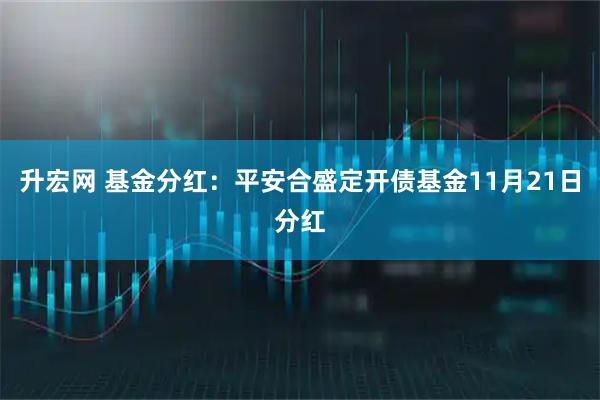 升宏网 基金分红：平安合盛定开债基金11月21日分红