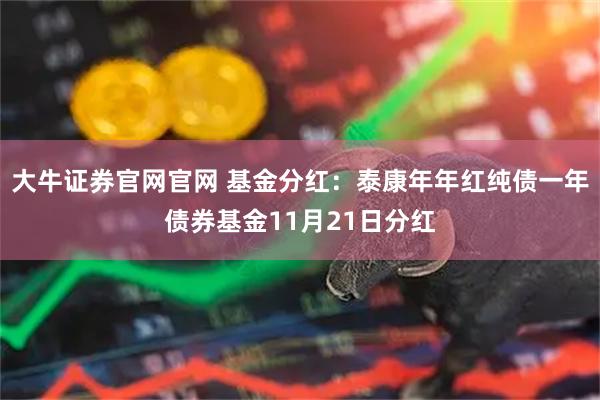 大牛证券官网官网 基金分红：泰康年年红纯债一年债券基金11月21日分红
