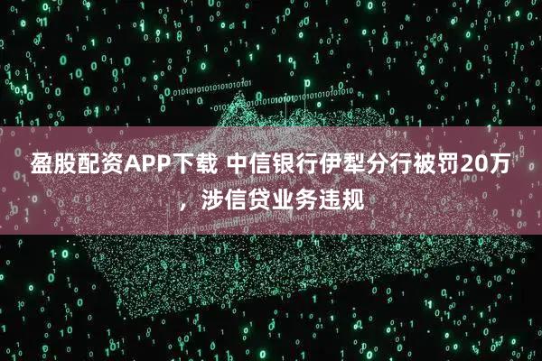 盈股配资APP下载 中信银行伊犁分行被罚20万，涉信贷业务违规