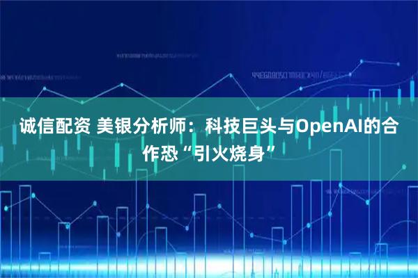 诚信配资 美银分析师：科技巨头与OpenAI的合作恐“引火烧身”