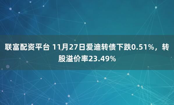 联富配资平台 11月27日爱迪转债下跌0.51%，转股溢价率23.49%