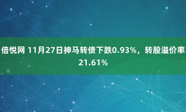 倍悦网 11月27日神马转债下跌0.93%，转股溢价率21.61%