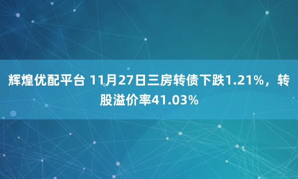 辉煌优配平台 11月27日三房转债下跌1.21%，转股溢价率41.03%