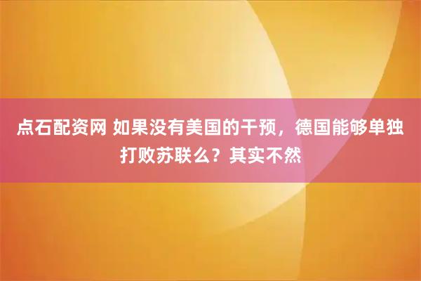 点石配资网 如果没有美国的干预，德国能够单独打败苏联么？其实不然