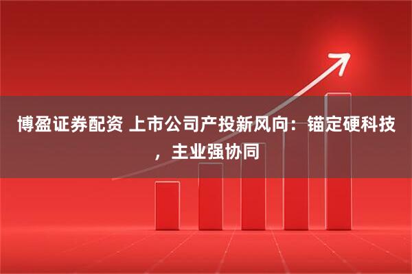 博盈证券配资 上市公司产投新风向：锚定硬科技，主业强协同