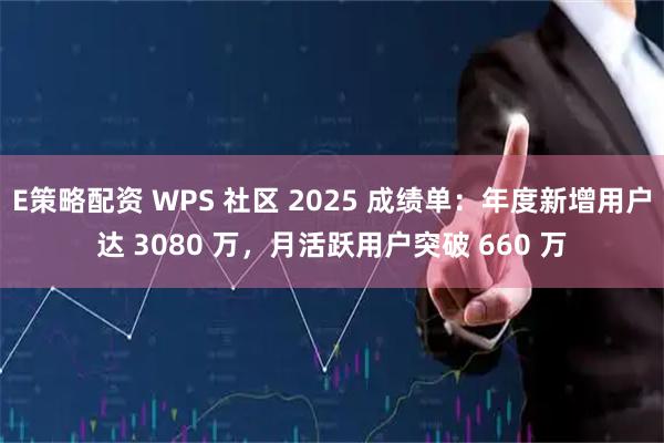 E策略配资 WPS 社区 2025 成绩单：年度新增用户达 3080 万，月活跃用户突破 660 万
