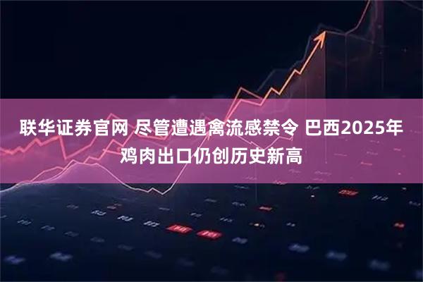 联华证券官网 尽管遭遇禽流感禁令 巴西2025年鸡肉出口仍创历史新高