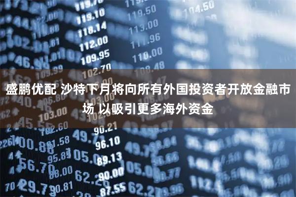 盛鹏优配 沙特下月将向所有外国投资者开放金融市场 以吸引更多海外资金