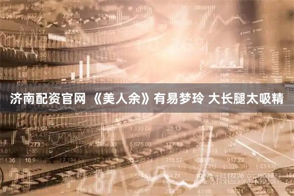 济南配资官网 《美人余》有易梦玲 大长腿太吸精