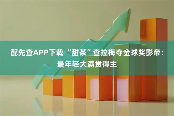 配先查APP下载 “甜茶”查拉梅夺金球奖影帝：最年轻大满贯得主