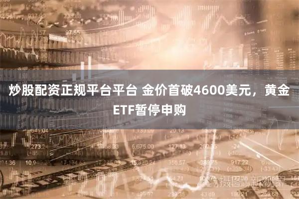 炒股配资正规平台平台 金价首破4600美元，黄金ETF暂停申购