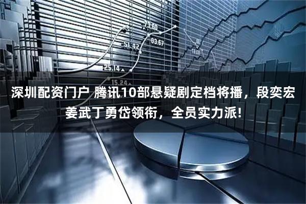 深圳配资门户 腾讯10部悬疑剧定档将播，段奕宏姜武丁勇岱领衔，全员实力派!