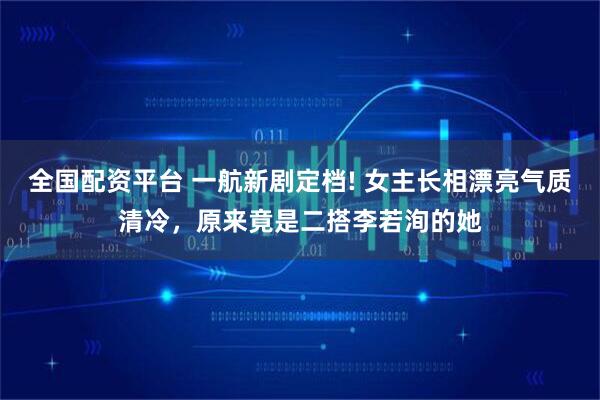 全国配资平台 一航新剧定档! 女主长相漂亮气质清冷，原来竟是二搭李若洵的她