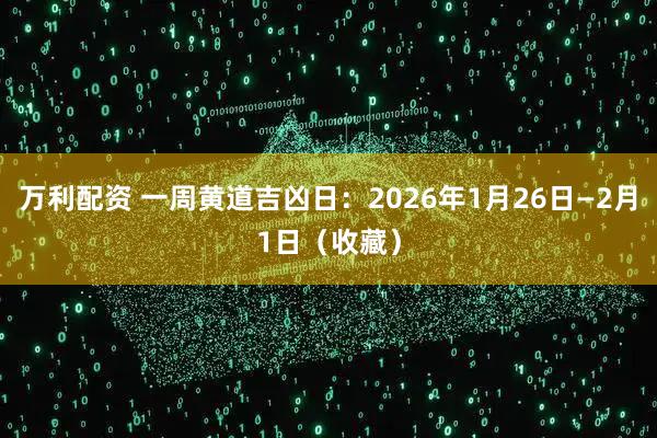 万利配资 一周黄道吉凶日：2026年1月26日—2月1日（收藏）