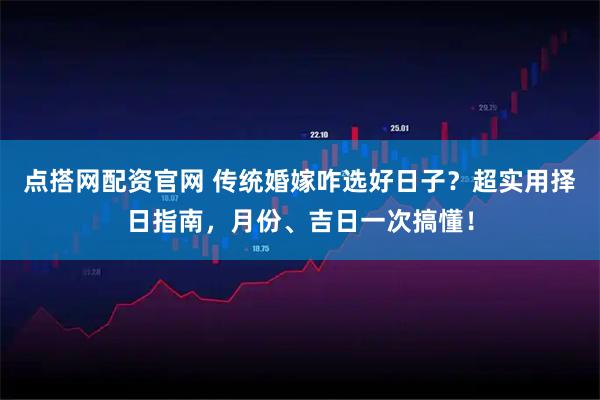 点搭网配资官网 传统婚嫁咋选好日子？超实用择日指南，月份、吉日一次搞懂！