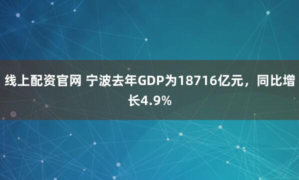 线上配资官网 宁波去年GDP为18716亿元，同比增长4.9%