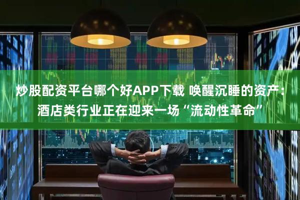 炒股配资平台哪个好APP下载 唤醒沉睡的资产：酒店类行业正在迎来一场“流动性革命”