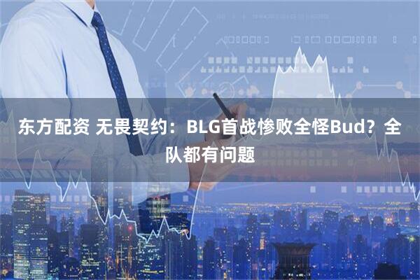 东方配资 无畏契约：BLG首战惨败全怪Bud？全队都有问题