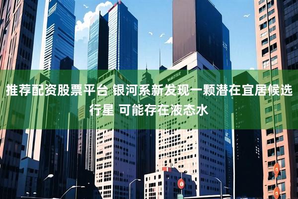 推荐配资股票平台 银河系新发现一颗潜在宜居候选行星 可能存在液态水