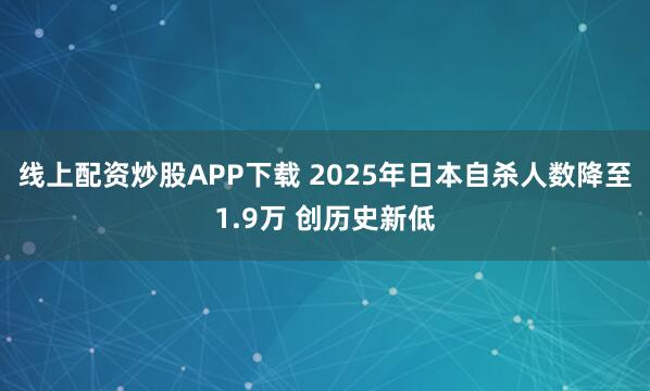线上配资炒股APP下载 2025年日本自杀人数降至1.9万 创历史新低