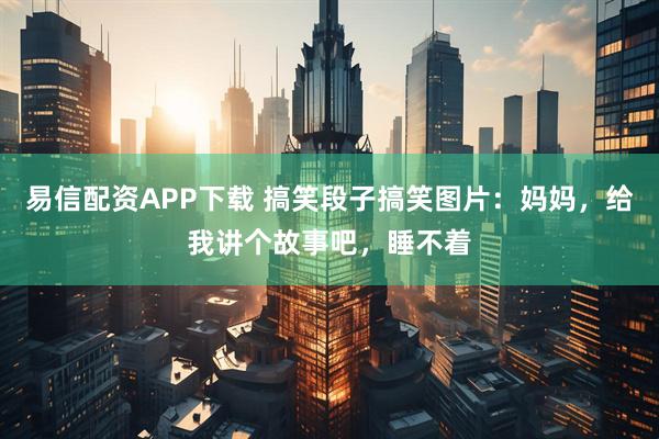 易信配资APP下载 搞笑段子搞笑图片：妈妈，给我讲个故事吧，睡不着