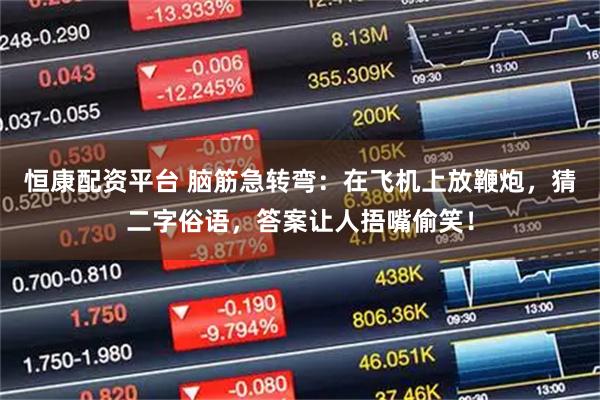 恒康配资平台 脑筋急转弯：在飞机上放鞭炮，猜二字俗语，答案让人捂嘴偷笑！