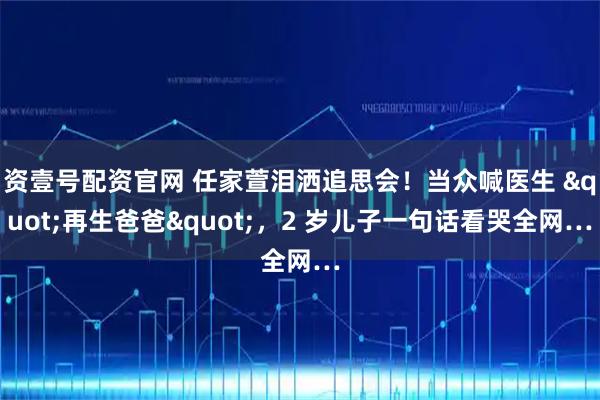 资壹号配资官网 任家萱泪洒追思会！当众喊医生 "再生爸爸"，2 岁儿子一句话看哭全网…